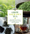 Grow Your Own Tea : The Complete Guide to Cultivating, Harvesting, and Preparing - Book