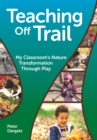 Teaching Off Trail : My Classroom's Nature Transformation through Play - eBook