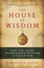 The House of Wisdom : How the Arabs Transformed Western Civilization - eBook
