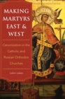 Making Martyrs East and West : Canonization in the Catholic and Russian Orthodox Churches - eBook