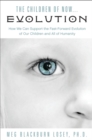 Children of Now... Evolution : How We Can Support the Fast-Forward Evolution of Our Children and All of Humanity - eBook