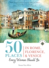 50 Places in Rome, Florence and Venice Every Woman Should Go : Includes Budget Tips, Online Resources, & Golden Days - eBook