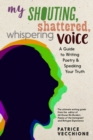 My Shouting, Shattered, Whispering Voice : A Guide to Writing Poetry and Speaking Your Truth - Book