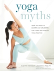 Yoga Myths : What You Need to Learn and Unlearn for a Safe and Healthy Yoga Practice - Book