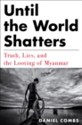 Until The World Shatters : Truth, Lies, and the Looting of Myanmar - Book