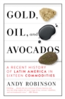 Gold, Oil, And Avocados : A Recent History of Latin America in Sixteen Commodities - Book