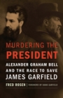 Murdering the President : Alexander Graham Bell and the Race to Save James Garfield - eBook