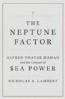 The Neptune Factor : Alfred Thayer Mahan and the Concept of Sea Power - eBook