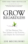 Grow Regardless : Of Your Business' Size, Your Industry or the Economy and Despite the Government! - eBook
