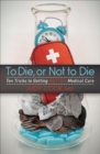 To Die, or Not to Die : Ten Tricks to Getting Better Medical Care - eBook