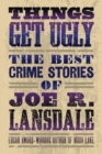 Things Get Ugly: The Best Crime Fiction Of Joe R. Lansdale - Book