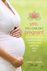 Yes, You Can Get Pregnant : Natural Ways to Improve Your Fertility Now and into Your 40s - eBook