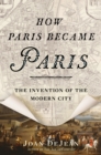 How Paris Became Paris : The Invention of the Modern City - eBook