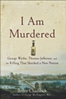 I Am Murdered : George Wythe, Thomas Jefferson, and the Killing That Shocked a New Nation - eBook