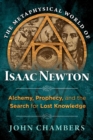 The Metaphysical World of Isaac Newton : Alchemy, Prophecy, and the Search for Lost Knowledge - eBook