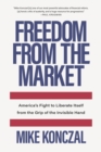 Freedom From the Market : America's Fight to Liberate Itself from the Grip of the Invisible Hand - Book