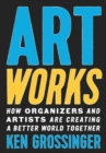 Art Works : How Organizers and Artists Are Creating a Better World Together - Book