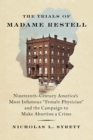 The Trials of Madame Restell : Nineteenth-Century America's Most Infamous "Female Physician" and the Campaign to Make Abortion a Crime - Book