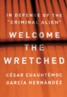 Welcome the Wretched : In Defense of the “Criminal Alien” - Book