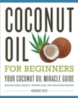 Coconut Oil for Beginners - Your Coconut Oil Miracle Guide : Health Cures, Beauty, Weight Loss, and Delicious Recipes - eBook