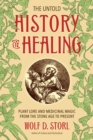 The Untold History of Healing : Plant Lore and Medicinal Magic from the Stone Age to Present - Book
