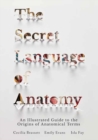 The Secret Language of Anatomy : An Illustrated Guide to the Origins of Anatomical Terms - Book