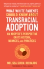 What White Parents Should Know About Transracial Adoption : An Adoptee's Perspective on its History, Nuances, and Practices - Book