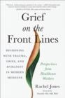 Grief on the Frontlines : Doctors, Nurses, and Healthcare Workers Speak Out on the Invisible Wounds They Carry - Book