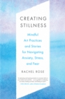 Creating Stillness : Mindful Art Practices and Stories for Navigating Anxiety, Stress, and Fear - Book