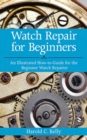 Watch Repair for Beginners : An Illustrated How-To Guide for the Beginner Watch Repairer - eBook