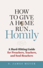 How to Give a Home Run Homily : A Hard-Hitting Guide for Preachers, Teachers and Soul-Reachers - eBook