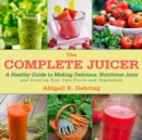 The Complete Juicer : A Healthy Guide to Making Delicious, Nutritious Juice and Growing Your Own Fruits and Vegetables - eBook