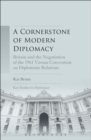 A Cornerstone of Modern Diplomacy : Britain and the Negotiation of the 1961 Vienna Convention on Diplomatic Relations - eBook