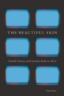 The Beautiful Skin : Football, Fantasy, and Cinematic Bodies in Africa - eBook