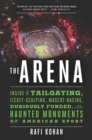 The Arena - Inside the Tailgating, Ticket-Scalping, Mascot-Racing, Dubiously Funded, and Possibly Haunted Monuments of American Sport - Book