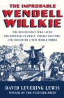 The Improbable Wendell Willkie : The Businessman Who Saved the Republican Party and His Country, and Conceived a New World Order - eBook