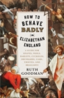 How to Behave Badly in Elizabethan England : A Guide for Knaves, Fools, Harlots, Cuckolds, Drunkards, Liars, Thieves, and Braggarts - eBook