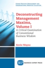 Deconstructing Management Maxims, Volume I : A Critical Examination of Conventional Business Wisdom - eBook