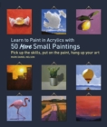 Learn to Paint in Acrylics with 50 More Small Paintings : Pick Up the Skills, Put on the Paint, Hang Up Your Art - eBook