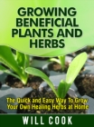 Growing Beneficial Plants and Herbs : The Quick and Easy Way to Grow Your Own Healing Herbs at Home - eBook