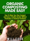 Organic Composting Made Easy : How to Make Your Own Compost and Grow a Healthy Garden Without Pesticides or Chemical Fertilizers - eBook
