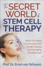 The Secret World of Stem Cell Therapy : What YOU Need to Know about the Health, Beauty, and Anti-Aging Breakthrough - eBook