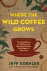 Where the Wild Coffee Grows : The Untold Story of Coffee from the Cloud Forests of Ethiopia to Your Cup - eBook