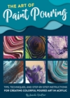 The Art of Paint Pouring : Tips, techniques, and step-by-step instructions for creating colorful poured art in acrylic - Book