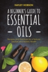 A Beginner's Guide to Essential Oils : Recipes and Practices for a Natural Lifestyle and Holistic Health - eBook