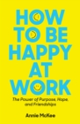 How to Be Happy at Work : The Power of Purpose, Hope, and Friendship - Book