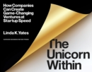 The Unicorn Within : How Companies Can Create Game-Changing Ventures at Startup Speed - Book