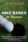 Golf Basics for Beginners : The Ultimate Guide about Clubs, Etiquette, Equipment, History and Terminology - eBook