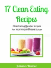 17 Clean Eating Recipes: Clean Eating Blender Recipes : For Your Ninja Blender & Juicer - eBook