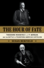 The Hour of Fate : Theodore Roosevelt, J.P. Morgan, and the Battle to Transform American Capitalism - Book